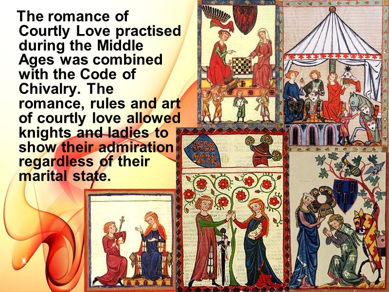 The romance of Courtly Love practised during the Middle Ages was combined with the